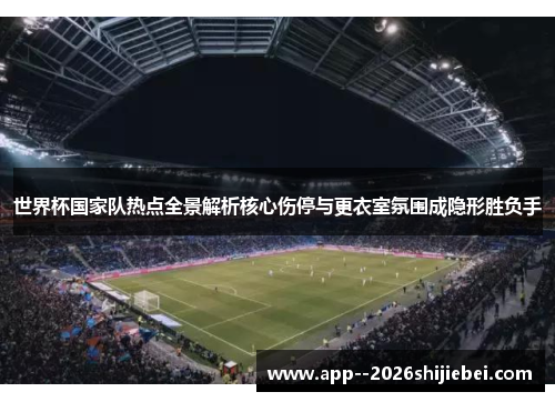 世界杯国家队热点全景解析核心伤停与更衣室氛围成隐形胜负手