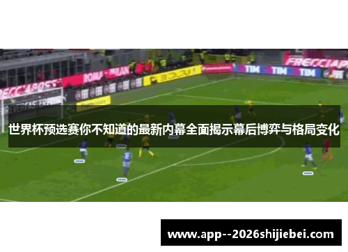 世界杯预选赛你不知道的最新内幕全面揭示幕后博弈与格局变化