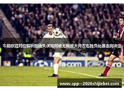 今晨欧冠对位解析防线失误如何被无限放大并左右胜负比赛走向决定