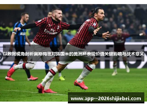 以数据视角剖析奥斯梅恩对阵国米的美洲杯表现价值关键影响与战术意义