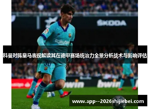 科曼对阵皇马表现解读其在德甲赛场统治力全景分析战术与影响评估