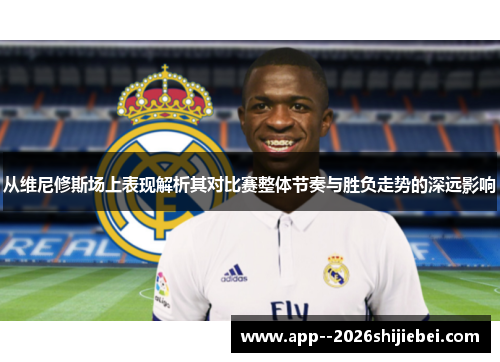 从维尼修斯场上表现解析其对比赛整体节奏与胜负走势的深远影响 从维尼修斯场上表现解析其对比赛整体节奏与胜负走势的深远影响