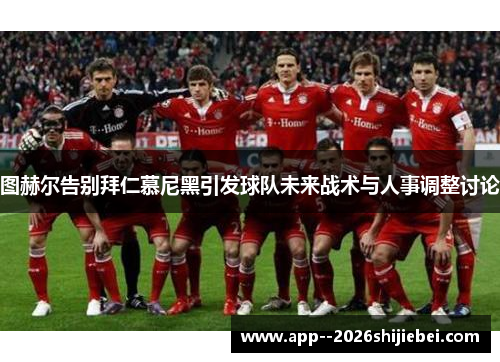 图赫尔告别拜仁慕尼黑引发球队未来战术与人事调整讨论