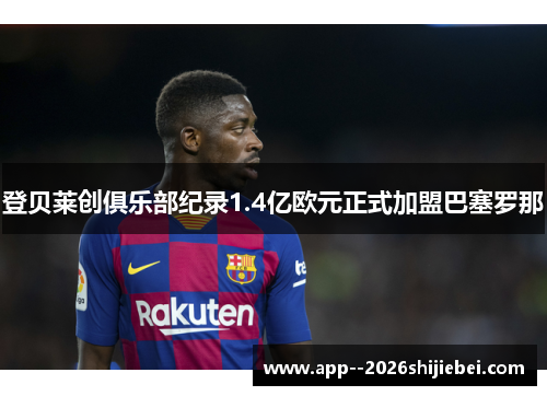 登贝莱创俱乐部纪录1.4亿欧元正式加盟巴塞罗那