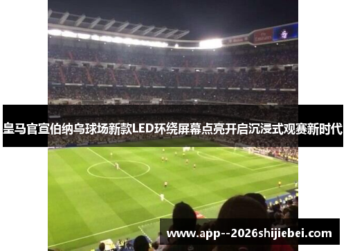 皇马官宣伯纳乌球场新款LED环绕屏幕点亮开启沉浸式观赛新时代