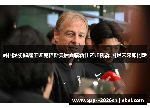 韩国足协解雇主帅克林斯曼后面临新任选帅挑战 国足未来如何走