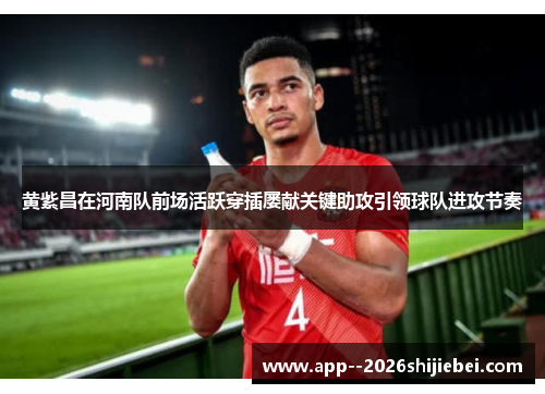 黄紫昌在河南队前场活跃穿插屡献关键助攻引领球队进攻节奏