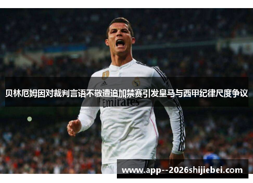 贝林厄姆因对裁判言语不敬遭追加禁赛引发皇马与西甲纪律尺度争议