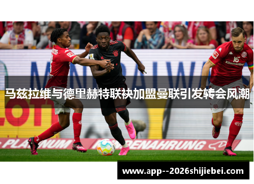 马兹拉维与德里赫特联袂加盟曼联引发转会风潮