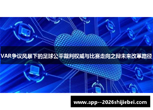 VAR争议风暴下的足球公平裁判权威与比赛走向之辩未来改革路径