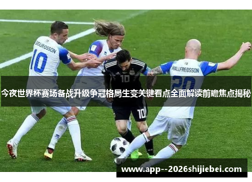 今夜世界杯赛场备战升级争冠格局生变关键看点全面解读前瞻焦点揭秘