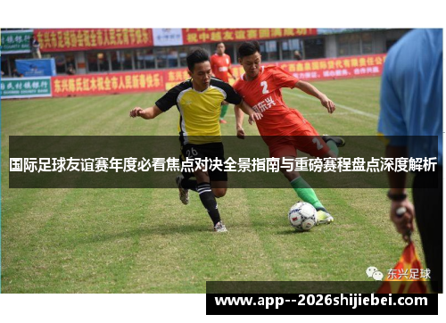 国际足球友谊赛年度必看焦点对决全景指南与重磅赛程盘点深度解析