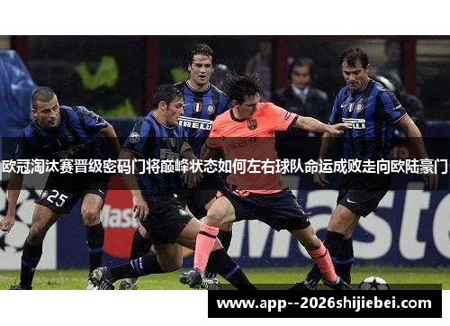 欧冠淘汰赛晋级密码门将巅峰状态如何左右球队命运成败走向欧陆豪门