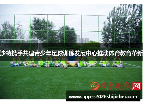 沙特携手共建青少年足球训练发展中心推动体育教育革新