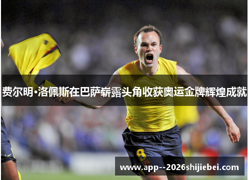 费尔明·洛佩斯在巴萨崭露头角收获奥运金牌辉煌成就