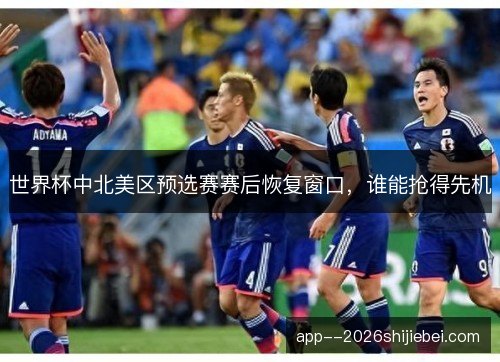 世界杯中北美区预选赛赛后恢复窗口，谁能抢得先机