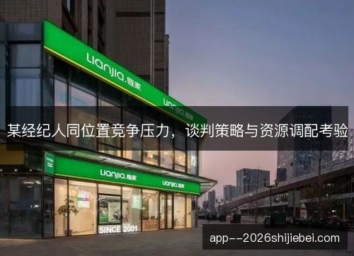 某经纪人同位置竞争压力,谈判策略与资源调配考验 某经纪人同位置竞争压力,谈判策略与资源调配考验